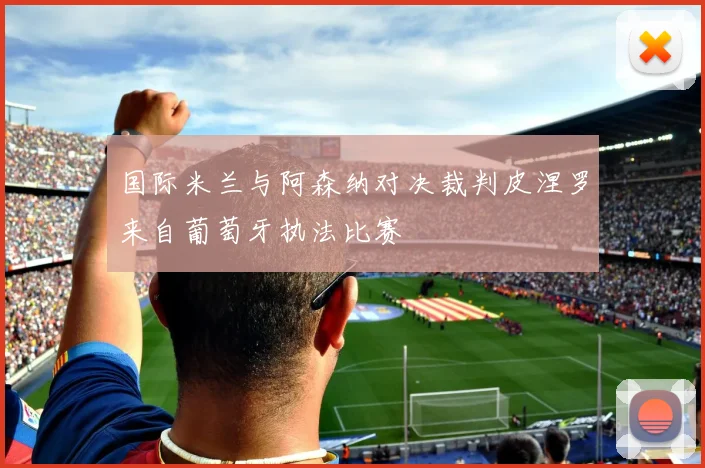 国际米兰与阿森纳对决裁判皮涅罗来自葡萄牙执法比赛