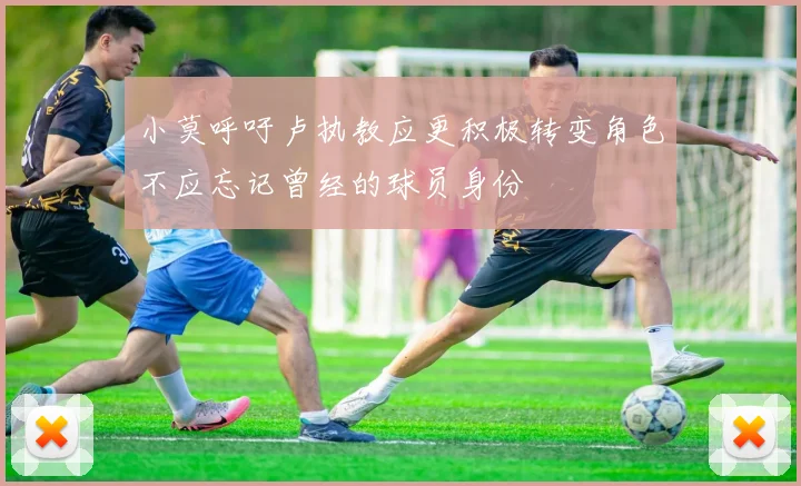 小莫呼吁卢执教应更积极转变角色不应忘记曾经的球员身份