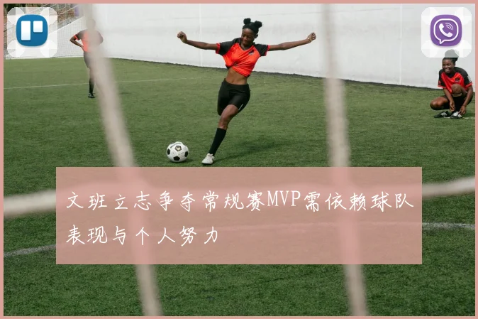 文班立志争夺常规赛MVP需依赖球队表现与个人努力