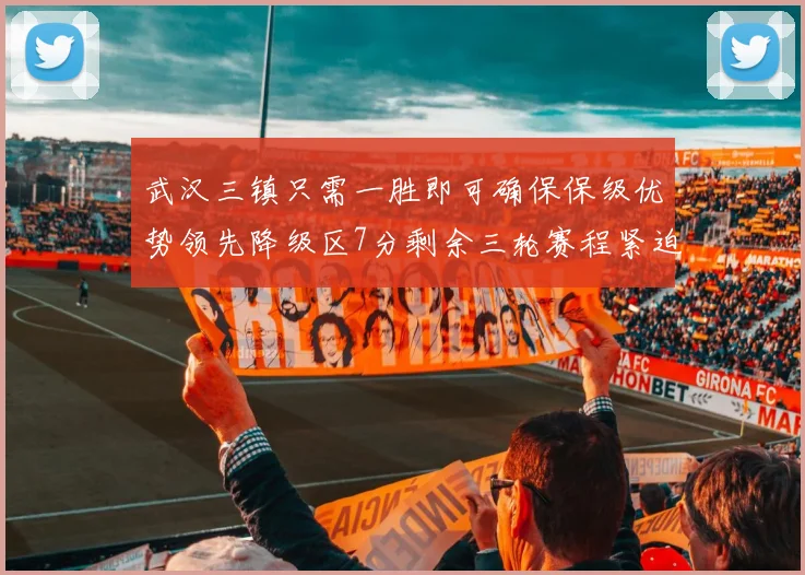 武汉三镇只需一胜即可确保保级优势领先降级区7分剩余三轮赛程紧迫