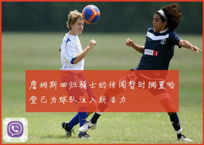 詹姆斯回归骑士的传闻暂时搁置哈登已为球队注入新活力