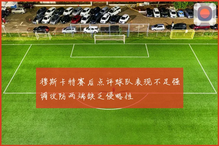 穆斯卡特赛后点评球队表现不足强调攻防两端缺乏侵略性