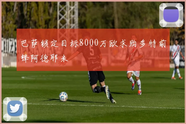 巴萨锁定目标8000万欧求购多特前锋阿德耶米