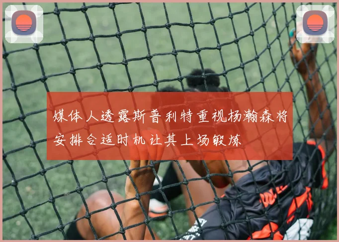 媒体人透露斯普利特重视杨瀚森将安排合适时机让其上场锻炼
