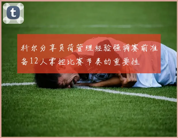 科尔分享负荷管理经验强调赛前准备12人掌控比赛节奏的重要性