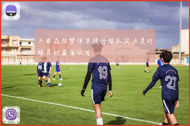 杰弗森称赞保罗提升球队实力是对球员的最高认可