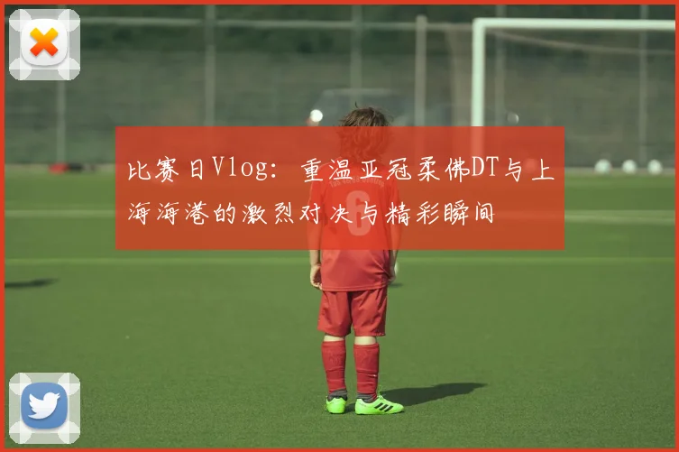 比赛日Vlog：重温亚冠柔佛DT与上海海港的激烈对决与精彩瞬间
