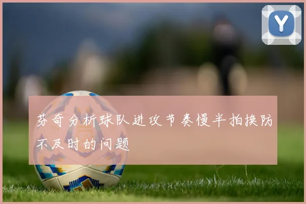 芬奇分析球队进攻节奏慢半拍换防不及时的问题