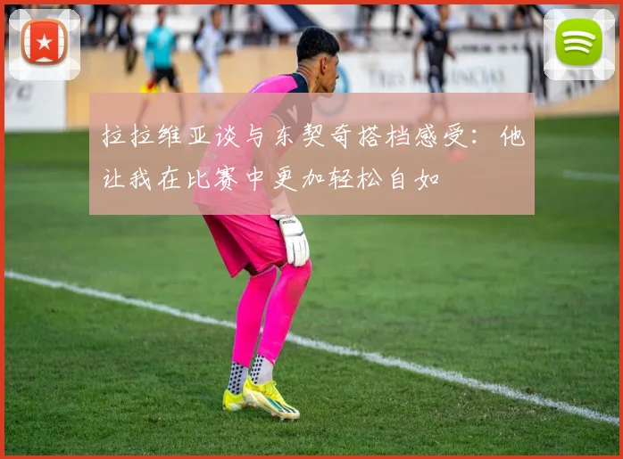 拉拉维亚谈与东契奇搭档感受：他让我在比赛中更加轻松自如
