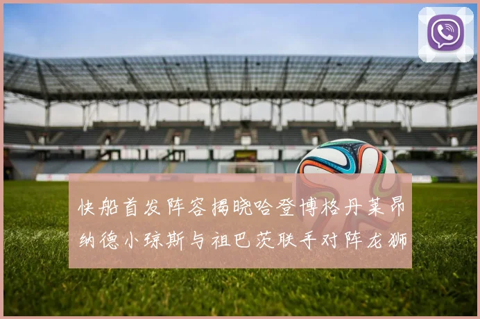 快船首发阵容揭晓哈登博格丹莱昂纳德小琼斯与祖巴茨联手对阵龙狮