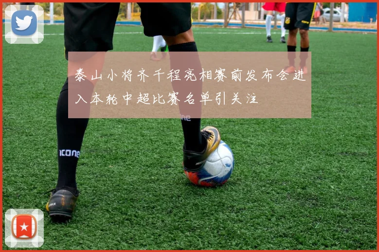 泰山小将齐千程亮相赛前发布会进入本轮中超比赛名单引关注