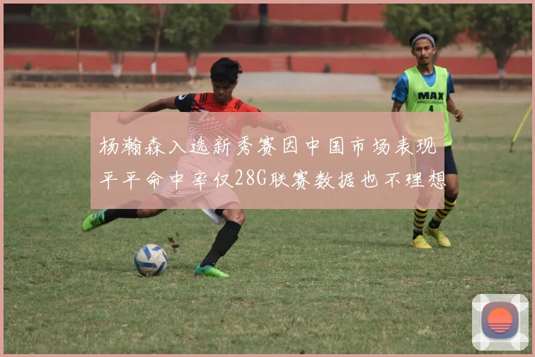 杨瀚森入选新秀赛因中国市场表现平平命中率仅28G联赛数据也不理想