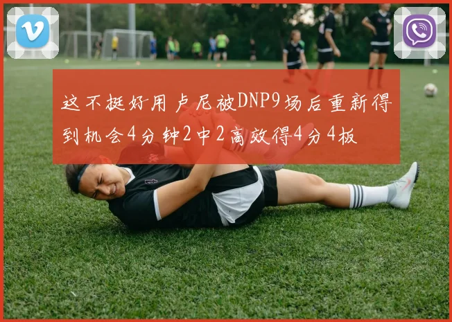 这不挺好用卢尼被DNP9场后重新得到机会4分钟2中2高效得4分4板
