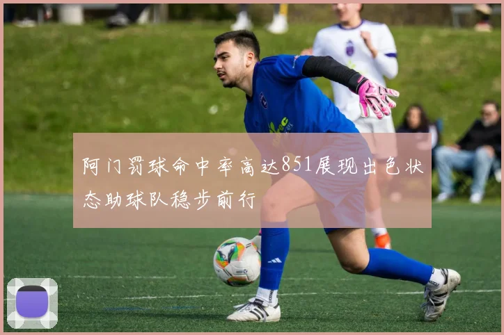 阿门罚球命中率高达851展现出色状态助球队稳步前行