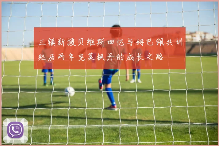 三镇新援贝维斯回忆与姆巴佩共训经历两年克莱枫丹的成长之路