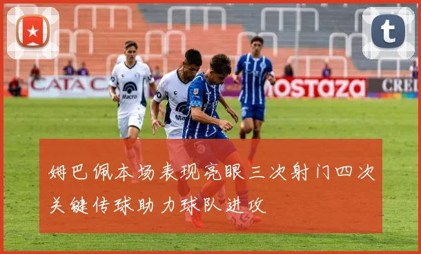 姆巴佩本场表现亮眼三次射门四次关键传球助力球队进攻