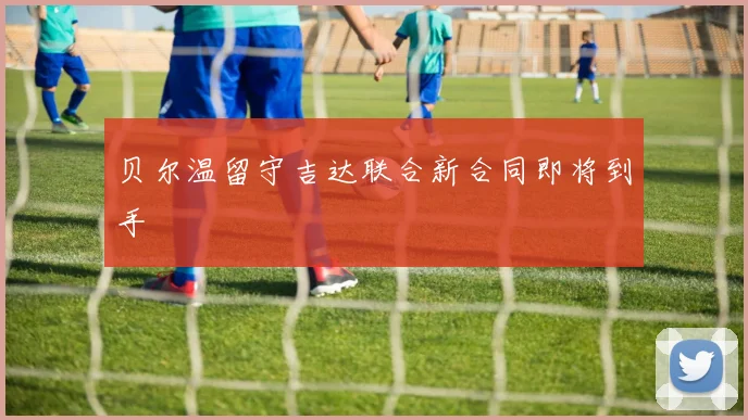 贝尔温留守吉达联合新合同即将到手