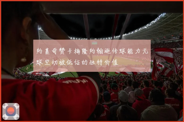 约基奇赞卡梅隆约翰逊传球能力无球空切被低估的独特价值