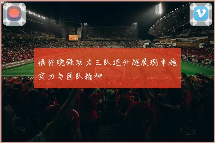 福将晓强助力三队连升超展现卓越实力与团队精神