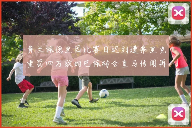 费兰佩德里因比赛日迟到遭弗里克重罚四万欧姆巴佩转会皇马传闻再起