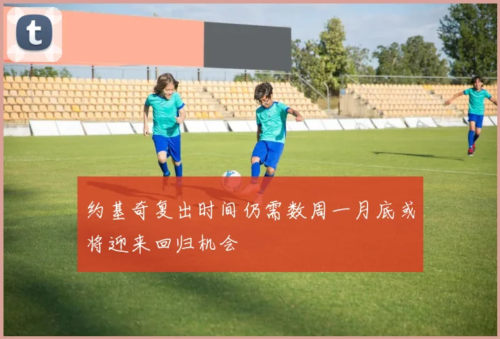 约基奇复出时间仍需数周一月底或将迎来回归机会