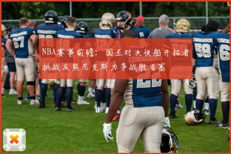 NBA赛事前瞻：国王对决快船开拓者挑战灰熊尼克斯力争战胜活塞