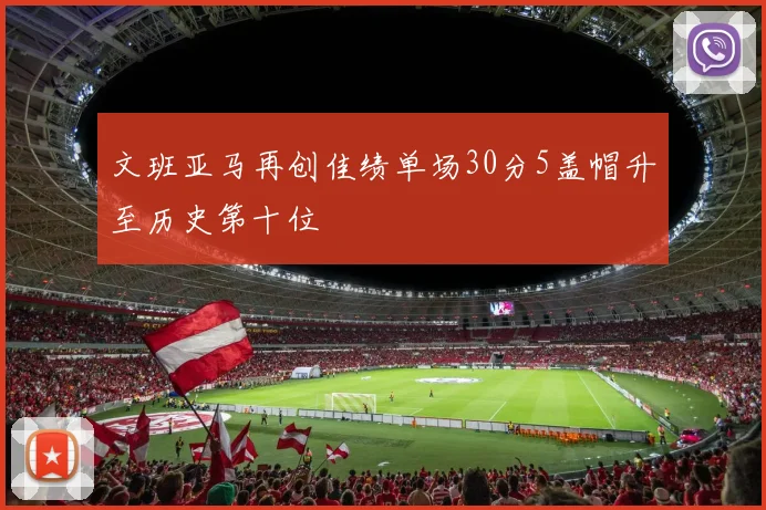 文班亚马再创佳绩单场30分5盖帽升至历史第十位
