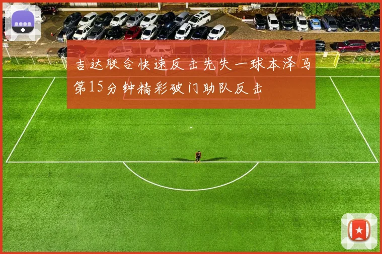 吉达联合快速反击先失一球本泽马第15分钟精彩破门助队反击
