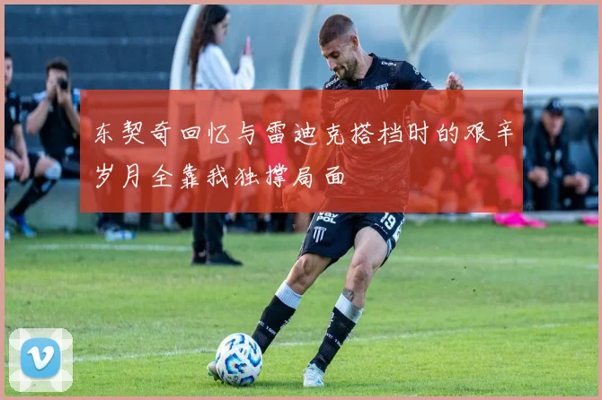 东契奇回忆与雷迪克搭档时的艰辛岁月全靠我独撑局面