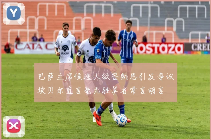 巴萨主席候选人欲签凯恩引发争议埃贝尔直言毫无胜算者常言胡言