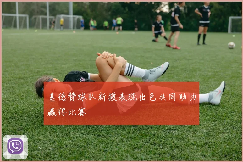 基德赞球队新援表现出色共同助力赢得比赛