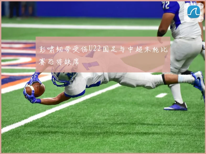 彭啸韧带受伤U22国足与中超末轮比赛恐将缺席