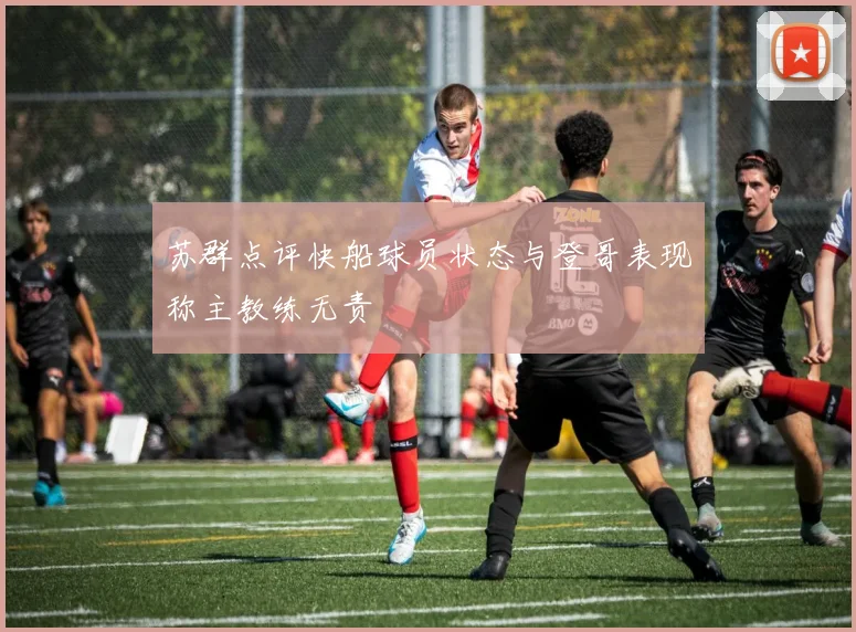 苏群点评快船球员状态与登哥表现称主教练无责