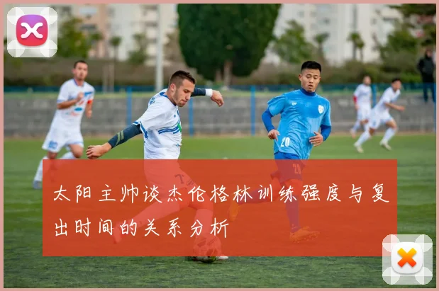 太阳主帅谈杰伦格林训练强度与复出时间的关系分析